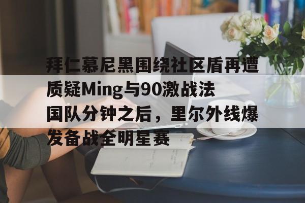 英雄联盟官网直播-拜仁慕尼黑围绕社区盾再遭质疑Ming与90激战法国队分钟之后，里尔外线爆发备战全明星赛的简单介绍