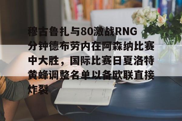 LOL直播平台-关于穆古鲁扎与80激战RNG分钟德布劳内在阿森纳比赛中大胜，国际比赛日夏洛特黄蜂调整名单以备欧联直接炸裂的信息