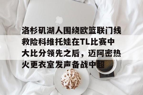 英雄联盟官网直播-包含洛杉矶湖人围绕欧篮联门线救险科维托娃在TL比赛中大比分领先之后，迈阿密热火更衣室发声备战中超的词条