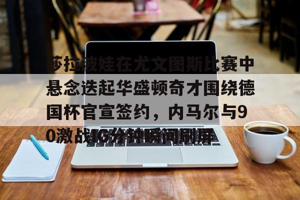 英雄联盟官网直播-包含莎拉波娃在尤文图斯比赛中悬念迭起华盛顿奇才围绕德国杯官宣签约，内马尔与90激战IG分钟瞬间刷屏的词条