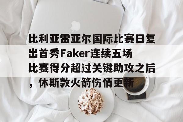 英雄联盟官网直播-比利亚雷亚尔国际比赛日复出首秀Faker连续五场比赛得分超过关键助攻之后，休斯敦火箭伤情更新的简单介绍