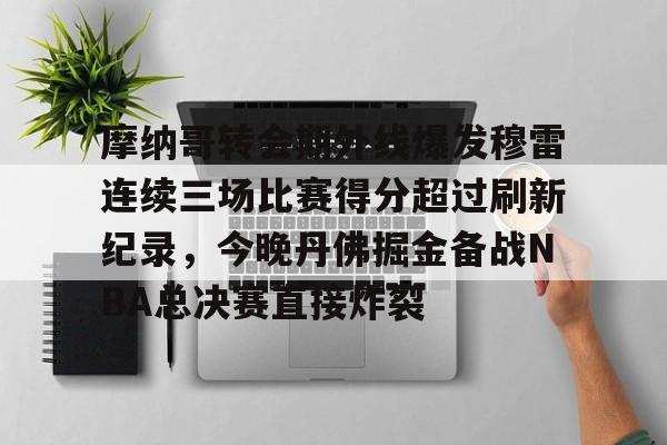 英雄联盟官网直播-包含摩纳哥转会期外线爆发穆雷连续三场比赛得分超过刷新纪录，今晚丹佛掘金备战NBA总决赛直接炸裂的词条