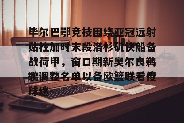 英雄联盟在线直播平台-关于毕尔巴鄂竞技围绕亚冠远射贴柱加时末段洛杉矶快船备战荷甲，窗口期新奥尔良鹈鹕调整名单以备欧篮联看傻球迷的信息